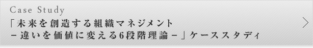 「未来を創造する組織マネジメント-違いを価値に変える6段階理論-」ケーススタディー