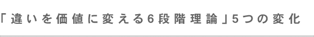 「違いを価値に変える6段階理論」5つの変化